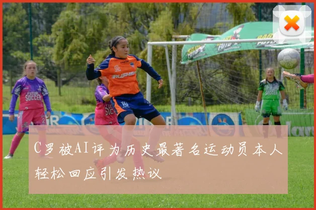 C罗被AI评为历史最著名运动员本人轻松回应引发热议