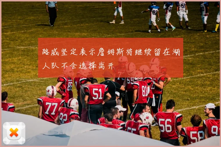 路威坚定表示詹姆斯将继续留在湖人队不会选择离开