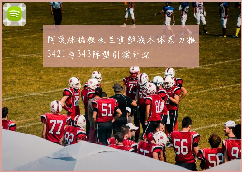 阿莫林执教米兰重塑战术体系力推3421与343阵型引援计划