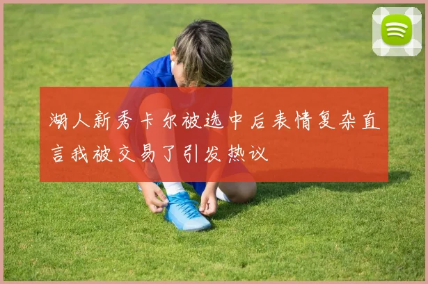 湖人新秀卡尔被选中后表情复杂直言我被交易了引发热议