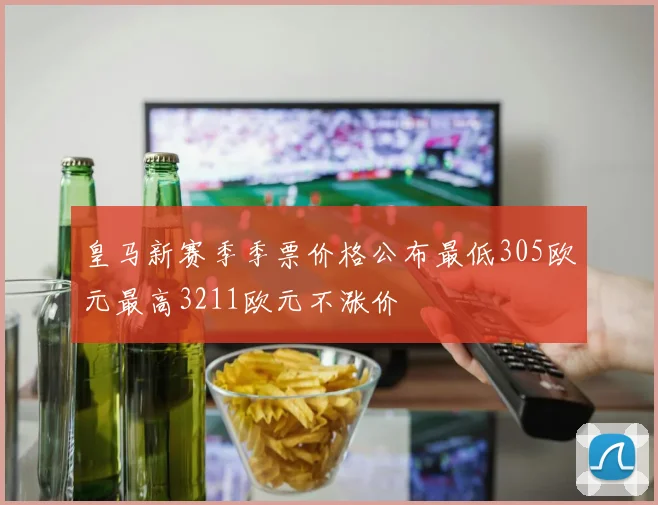 皇马新赛季季票价格公布最低305欧元最高3211欧元不涨价