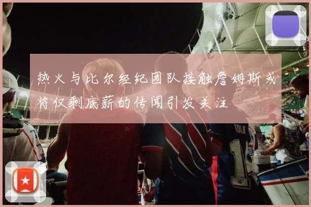 热火与比尔经纪团队接触詹姆斯或将仅剩底薪的传闻引发关注
