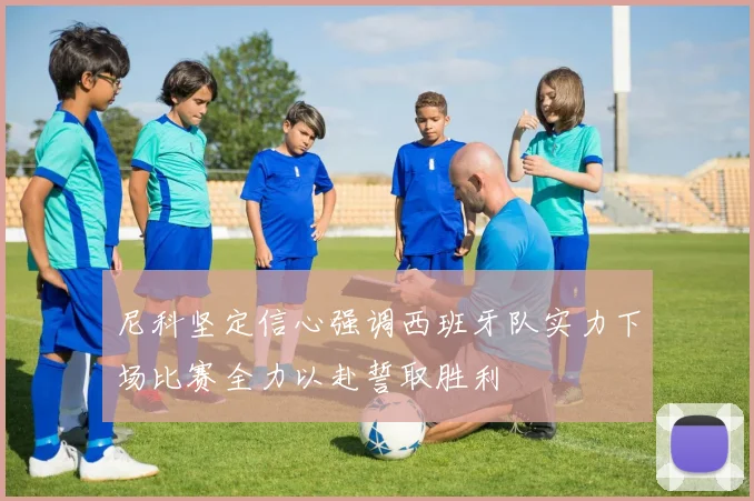 尼科坚定信心强调西班牙队实力下场比赛全力以赴誓取胜利