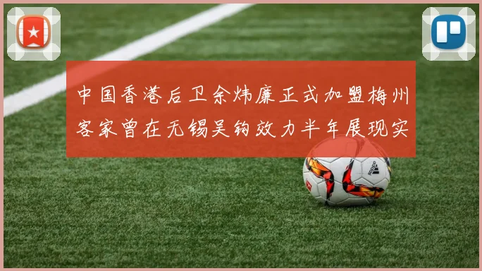 中国香港后卫余炜廉正式加盟梅州客家曾在无锡吴钩效力半年展现实力