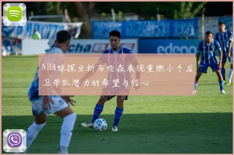 NBA球探分析布伦森表现重燃小个后卫带队潜力的希望与信心