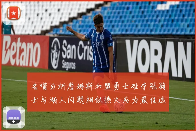 名嘴分析詹姆斯加盟勇士难夺冠骑士与湖人问题相似热火或为最佳选择
