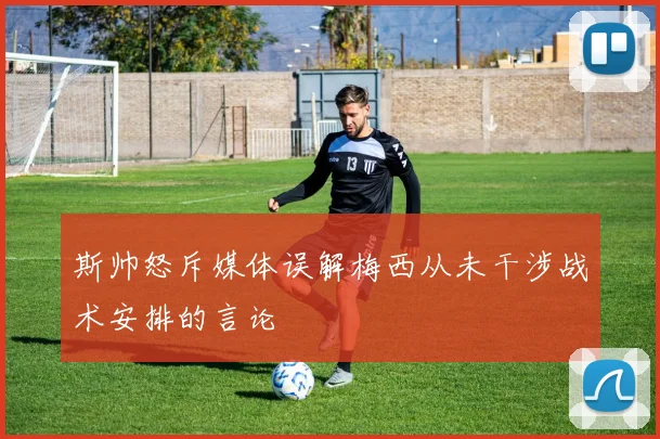 斯帅怒斥媒体误解梅西从未干涉战术安排的言论