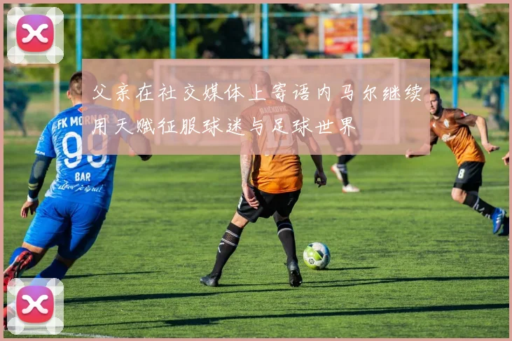 父亲在社交媒体上寄语内马尔继续用天赋征服球迷与足球世界