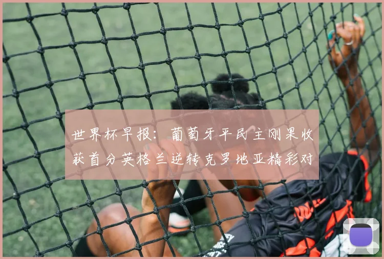 世界杯早报：葡萄牙平民主刚果收获首分英格兰逆转克罗地亚精彩对决