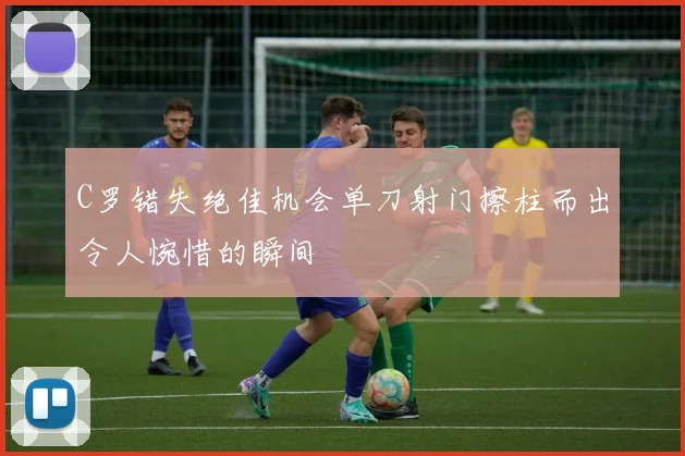 C罗错失绝佳机会单刀射门擦柱而出令人惋惜的瞬间