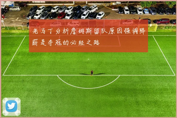 老马丁分析詹姆斯留队原因强调降薪是夺冠的必经之路