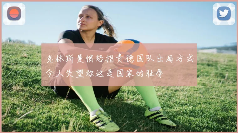 克林斯曼愤怒指责德国队出局方式令人失望称这是国家的耻辱
