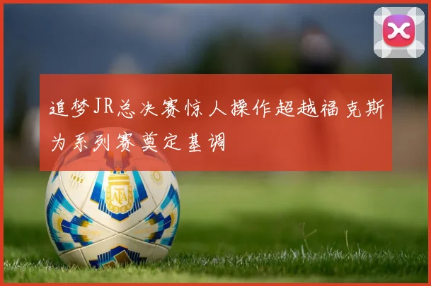 追梦JR总决赛惊人操作超越福克斯为系列赛奠定基调