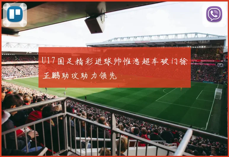 U17国足精彩进球帅惟浩超车破门徐正鹏助攻助力领先