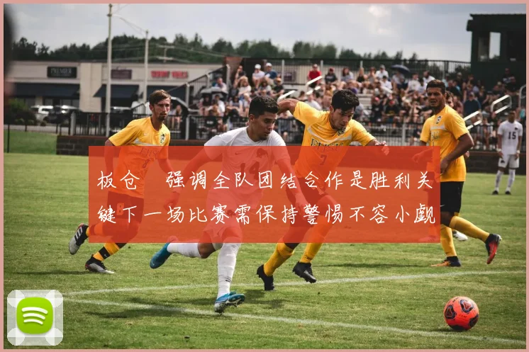 板仓滉强调全队团结合作是胜利关键下一场比赛需保持警惕不容小觑