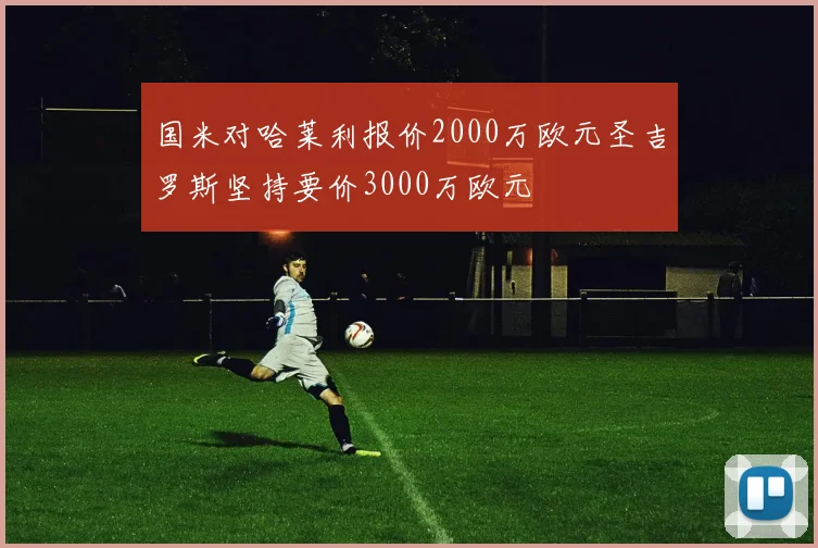 国米对哈莱利报价2000万欧元圣吉罗斯坚持要价3000万欧元