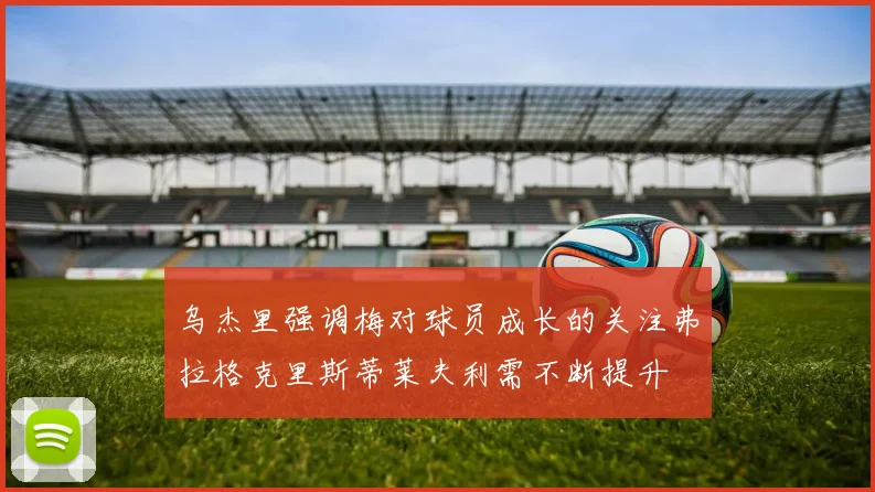 乌杰里强调梅对球员成长的关注弗拉格克里斯蒂莱夫利需不断提升