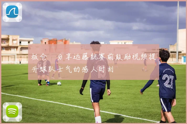 板仓滉分享远藤航赛前鼓励视频提升球队士气的感人时刻