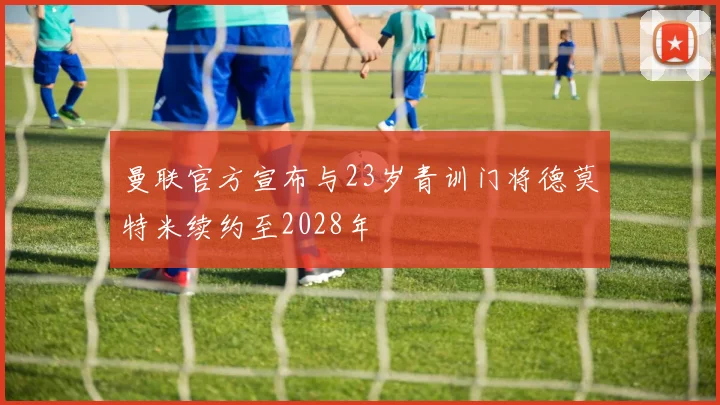 曼联官方宣布与23岁青训门将德莫特米续约至2028年