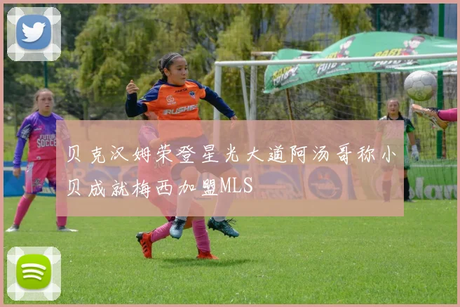 贝克汉姆荣登星光大道阿汤哥称小贝成就梅西加盟MLS